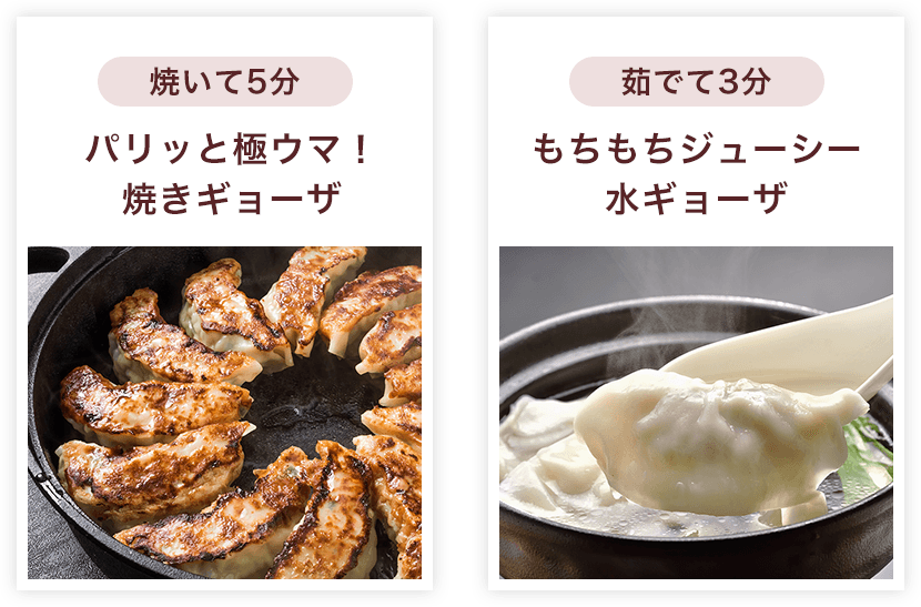 焼いて5分:パリッと極ウマ!焼きギョーザ、茹でて3分:もちもちジューシー水ギョーザ