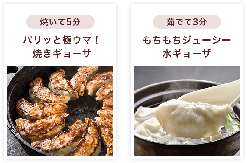 焼いて5分：パリッと極ウマ！焼きギョーザ、茹でて3分：もちもちジューシー水ギョーザ